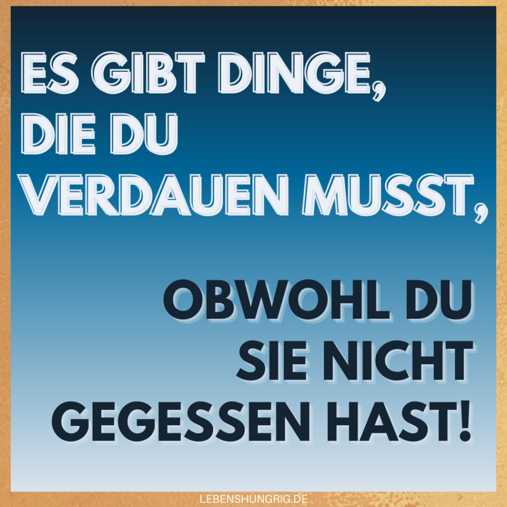Es gibt Dinge die du verdauen musst, obwohl du sie nicht gegessen hast!