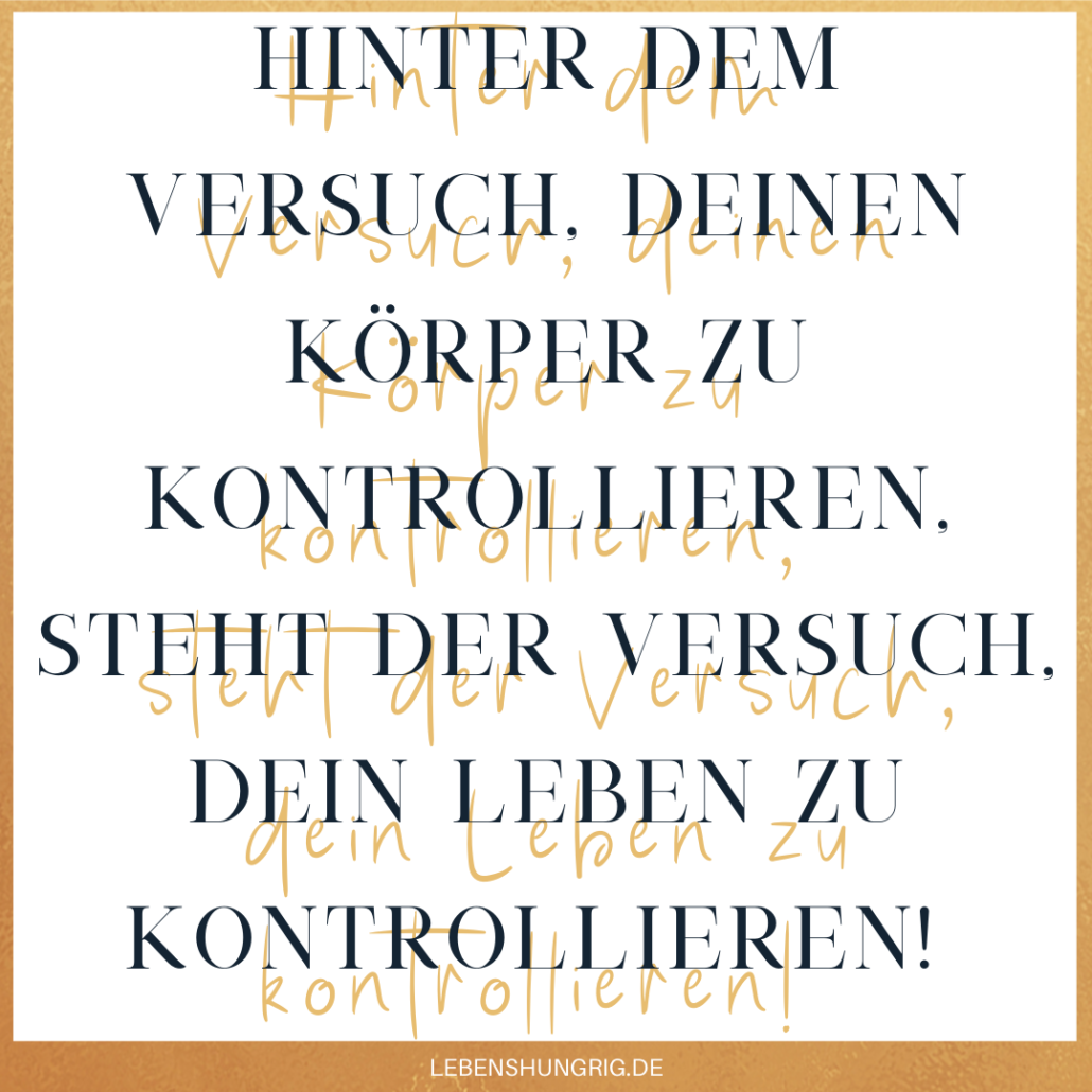 Hinter dem Versuch, deinen Körper zu kontrollieren, steht der Versuch, dein Leben zu kontrollieren!