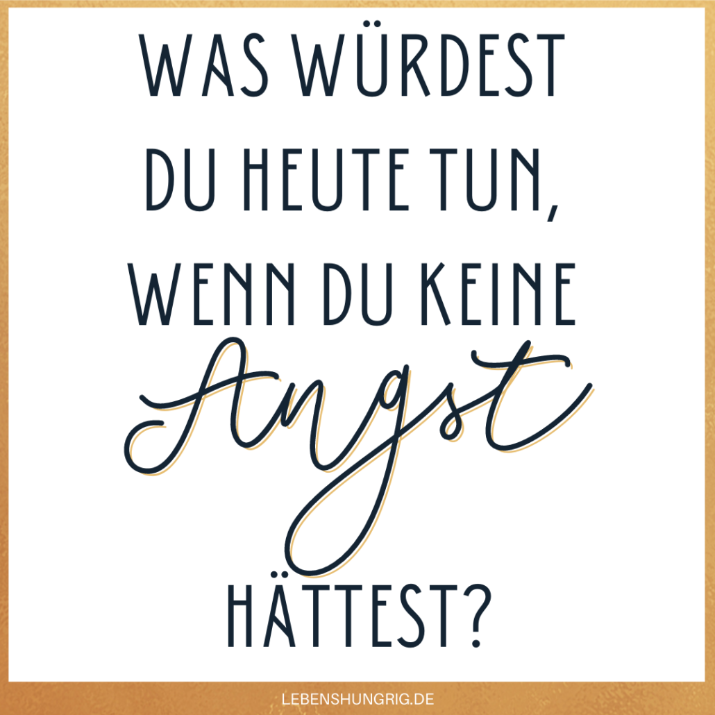 Was würdest du heute tun, wenn du keine Angst hättest?